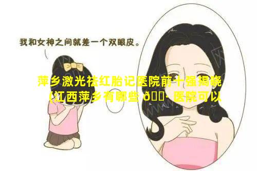 萍乡激光祛红胎记医院前十强揭晓(江西萍乡有哪些 🌷 医院可以祛疤)